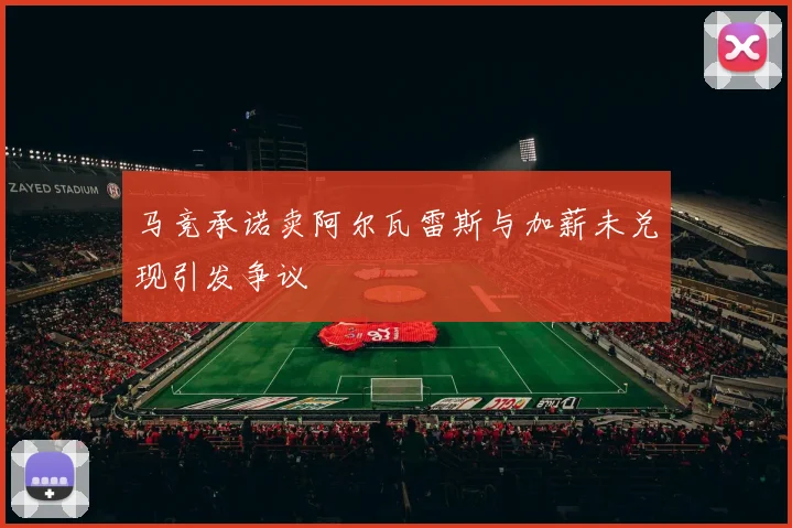 马竞承诺卖阿尔瓦雷斯与加薪未兑现引发争议