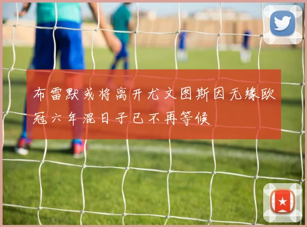 布雷默或将离开尤文图斯因无缘欧冠六年混日子已不再等候
