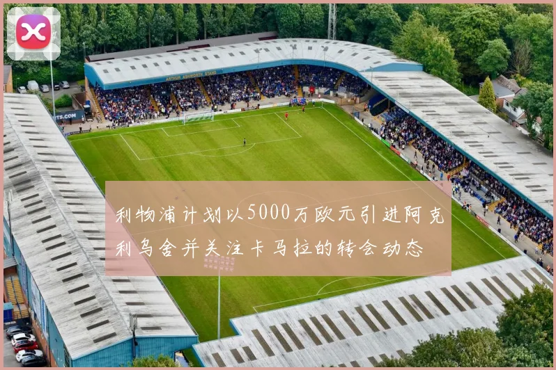 利物浦计划以5000万欧元引进阿克利乌舍并关注卡马拉的转会动态