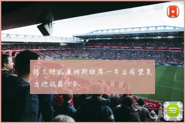 格兰特威廉姆斯缺席一年后有望复出迎战爵士队