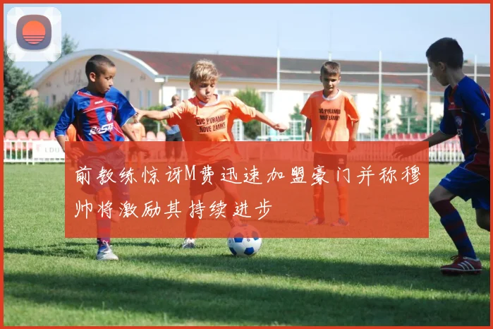 前教练惊讶M费迅速加盟豪门并称穆帅将激励其持续进步