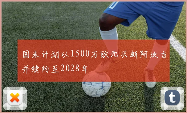 国米计划以1500万欧元买断阿坎吉并续约至2028年