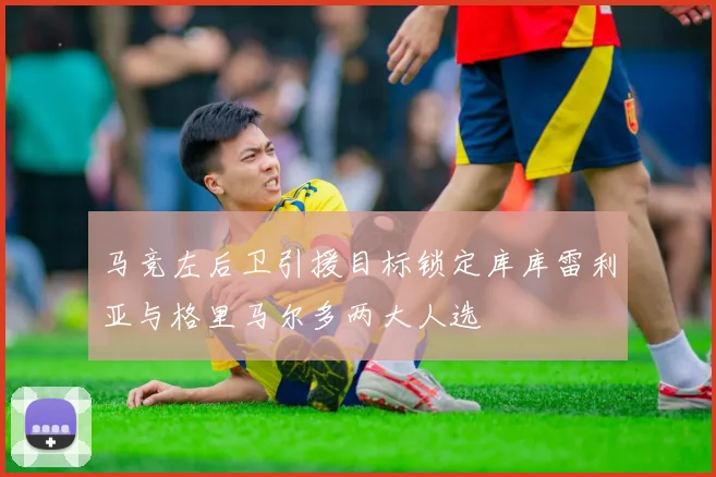 马竞左后卫引援目标锁定库库雷利亚与格里马尔多两大人选