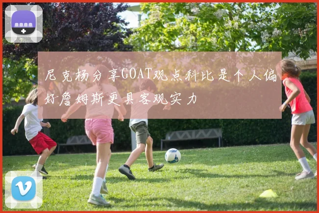 尼克杨分享GOAT观点科比是个人偏好詹姆斯更具客观实力