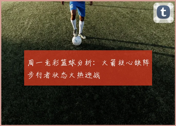 周一竞彩篮球分析：火箭核心缺阵步行者状态火热迎战