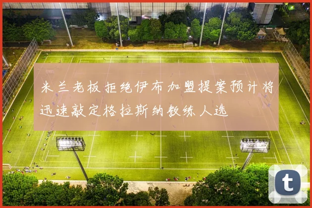 米兰老板拒绝伊布加盟提案预计将迅速敲定格拉斯纳教练人选