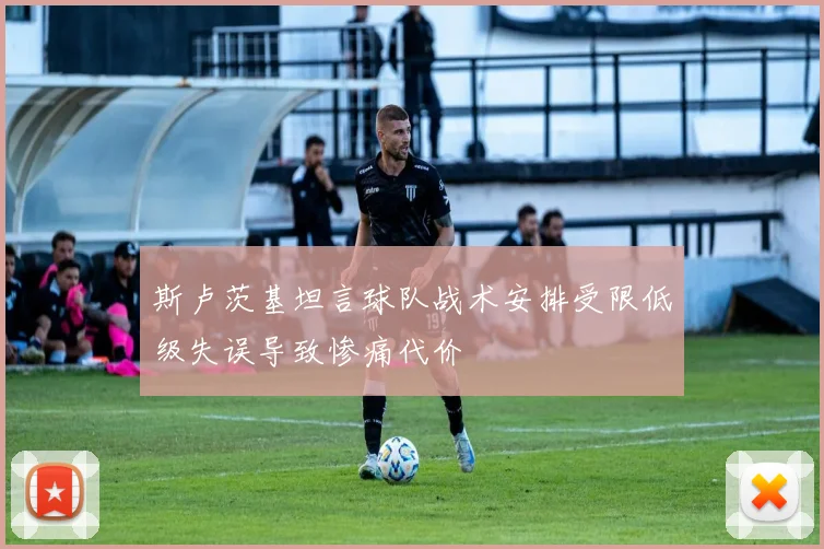 斯卢茨基坦言球队战术安排受限低级失误导致惨痛代价